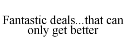 FANTASTIC DEALS...THAT CAN ONLY GET BETTER trademark