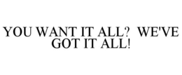 YOU WANT IT ALL? WE'VE GOT IT ALL! trademark