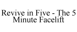 REVIVE IN FIVE - THE 5 MINUTE FACELIFT trademark