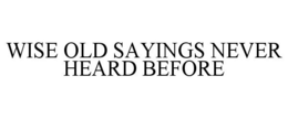 WISE OLD SAYINGS NEVER HEARD BEFORE trademark