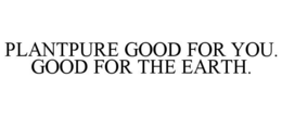PLANTPURE GOOD FOR YOU. GOOD FOR THE EARTH. trademark