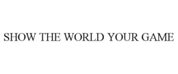 SHOW THE WORLD YOUR GAME trademark