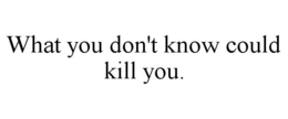 WHAT YOU DON'T KNOW COULD KILL YOU. trademark