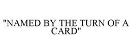 "NAMED BY THE TURN OF A CARD" trademark