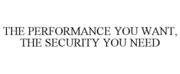 THE PERFORMANCE YOU WANT, THE SECURITY YOU NEED trademark
