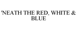 'NEATH THE RED, WHITE & BLUE trademark