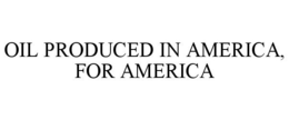 OIL PRODUCED IN AMERICA, FOR AMERICA trademark