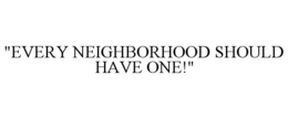 "EVERY NEIGHBORHOOD SHOULD HAVE ONE!" trademark