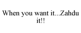 WHEN YOU WANT IT...ZAHDU IT!! trademark