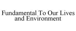 FUNDAMENTAL TO OUR LIVES AND ENVIRONMENT trademark