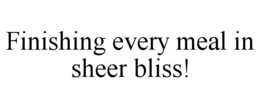 FINISHING EVERY MEAL IN SHEER BLISS! trademark