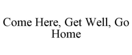 COME HERE, GET WELL, GO HOME trademark