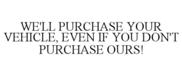 WE'LL PURCHASE YOUR VEHICLE, EVEN IF YOU DON'T PURCHASE OURS! trademark