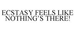 ECSTASY FEELS LIKE NOTHING'S THERE! trademark