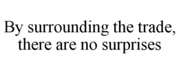 BY SURROUNDING THE TRADE, THERE ARE NO SURPRISES trademark