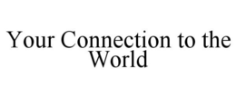 YOUR CONNECTION TO THE WORLD trademark