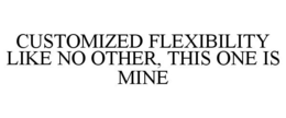 CUSTOMIZED FLEXIBILITY LIKE NO OTHER, THIS ONE IS MINE trademark
