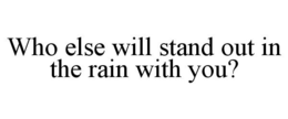 WHO ELSE WILL STAND OUT IN THE RAIN WITH YOU? trademark