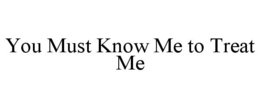 YOU MUST KNOW ME TO TREAT ME trademark