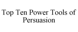 TOP TEN POWER TOOLS OF PERSUASION trademark