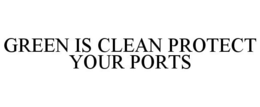 GREEN IS CLEAN PROTECT YOUR PORTS trademark