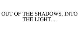 OUT OF THE SHADOWS, INTO THE LIGHT.... trademark