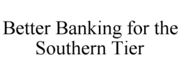 BETTER BANKING FOR THE SOUTHERN TIER trademark