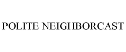 POLITE NEIGHBORCAST trademark