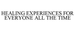 HEALING EXPERIENCES FOR EVERYONE ALL THE TIME trademark