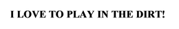 I LOVE TO PLAY IN THE DIRT trademark