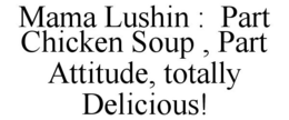 MAMA LUSHIN : PART CHICKEN SOUP , PART ATTITUDE, TOTALLY DELICIOUS! trademark
