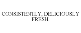 CONSISTENTLY, DELICIOUSLY FRESH. trademark
