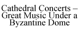 CATHEDRAL CONCERTS - GREAT MUSIC UNDER A BYZANTINE DOME trademark