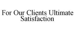 FOR OUR CLIENTS ULTIMATE SATISFACTION trademark