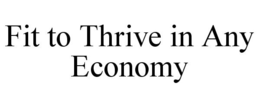 FIT TO THRIVE IN ANY ECONOMY trademark