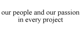 OUR PEOPLE AND OUR PASSION IN EVERY PROJECT trademark