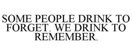 SOME PEOPLE DRINK TO FORGET. WE DRINK TO REMEMBER. trademark