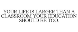 YOUR LIFE IS LARGER THAN A CLASSROOM YOUR EDUCATION SHOULD BE TOO. trademark