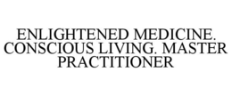 ENLIGHTENED MEDICINE. CONSCIOUS LIVING. MASTER PRACTITIONER trademark