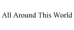ALL AROUND THIS WORLD trademark