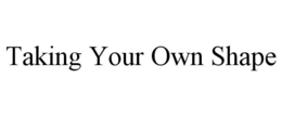 TAKING YOUR OWN SHAPE trademark