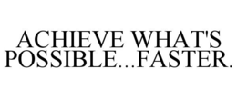 ACHIEVE WHAT'S POSSIBLE...FASTER. trademark