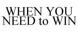 WHEN YOU NEED TO WIN trademark