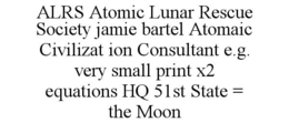 ALRS ATOMIC LUNAR RESCUE SOCIETY JAMIE BARTEL ATOMAIC CIVILIZAT ION CONSULTANT E.G. VERY SMALL PRINT X2 EQUATIONS HQ 51ST STATE = THE MOON trademark