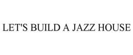 LET'S BUILD A JAZZ HOUSE trademark