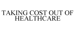 TAKING COST OUT OF HEALTHCARE trademark