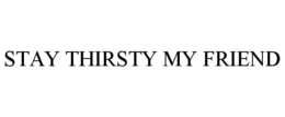 STAY THIRSTY MY FRIEND trademark