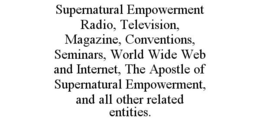SUPERNATURAL EMPOWERMENT RADIO, TELEVISION, MAGAZINE, CONVENTIONS, SEMINARS, WORLD WIDE WEB AND INTERNET, THE APOSTLE OF SUPERNATURAL EMPOWERMENT, AND ALL OTHER RELATED ENTITIES. trademark