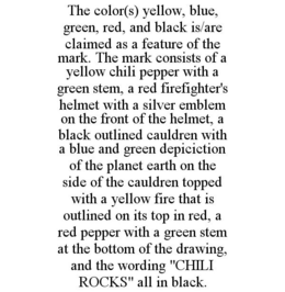 THE COLOR(S) YELLOW, BLUE, GREEN, RED, AND BLACK IS/ARE CLAIMED AS A FEATURE OF THE MARK. THE MARK CONSISTS OF A YELLOW CHILI PEPPER WITH A GREEN STEM, A RED FIREFIGHTER'S HELMET WITH A SILVER EMBLEM ON THE FRONT OF THE HELMET, A BLACK OUTLINED CAULDREN WITH A BLUE AND GREEN DEPICICTION OF THE PLANET EARTH ON THE SIDE OF THE CAULDREN TOPPED WITH A YELLOW FIRE THAT IS OUTLINED ON ITS TOP IN RED, A RED PEPPER WITH A GREEN STEM AT THE BOTTOM OF THE DRAWING, AND THE WORDING "CHILI ROCKS" ALL IN BLACK. trademark
