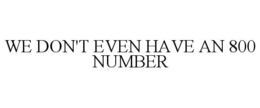 WE DON'T EVEN HAVE AN 800 NUMBER trademark